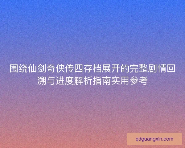 围绕仙剑奇侠传四存档展开的完整剧情回溯与进度解析指南实用参考
