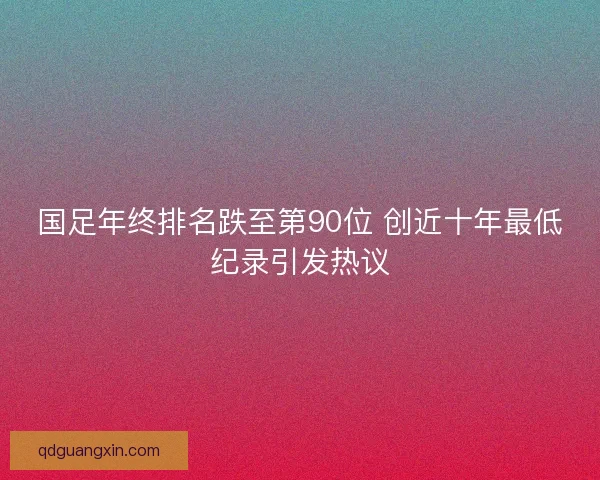 国足年终排名跌至第90位 创近十年最低纪录引发热议