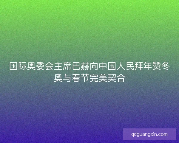 国际奥委会主席巴赫向中国人民拜年赞冬奥与春节完美契合