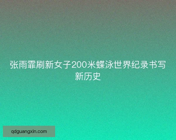 张雨霏刷新女子200米蝶泳世界纪录书写新历史