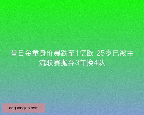 昔日金童身价暴跌至1亿欧 25岁已被主流联赛抛弃3年换4队